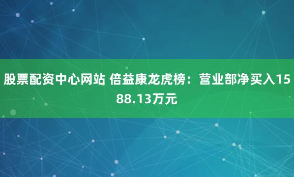 股票配资中心网站 倍益康龙虎榜：营业部净买入1588.13万元