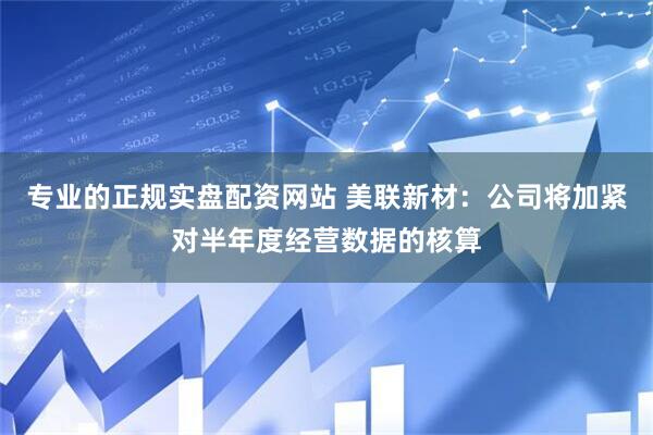 专业的正规实盘配资网站 美联新材：公司将加紧对半年度经营数据的核算