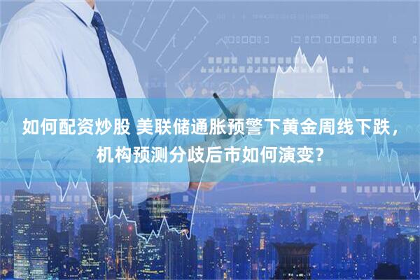 如何配资炒股 美联储通胀预警下黄金周线下跌，机构预测分歧后市如何演变？
