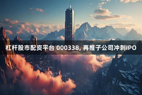 杠杆股市配资平台 000338, 再推子公司冲刺IPO