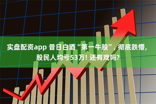 实盘配资app 昔日白酒“第一牛股”, 彻底跌懵, 股民人均亏53万! 还有戏吗?
