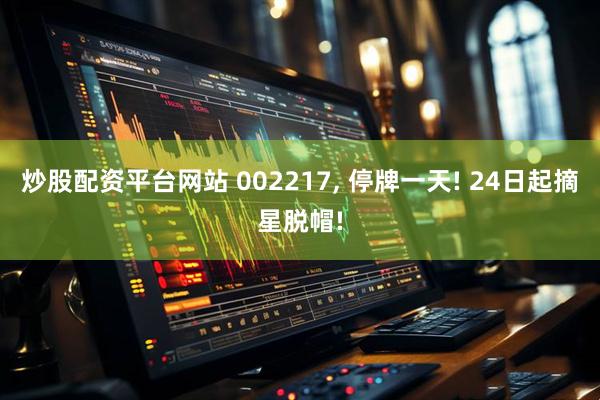 炒股配资平台网站 002217, 停牌一天! 24日起摘星脱帽!
