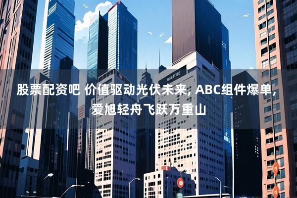 股票配资吧 价值驱动光伏未来, ABC组件爆单, 爱旭轻舟飞跃万重山