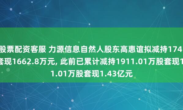 股票配资客服 力源信息自然人股东高惠谊拟减持174.66万股套现1662.8万元, 此前已累计减持1911.01万股套现1.43亿元