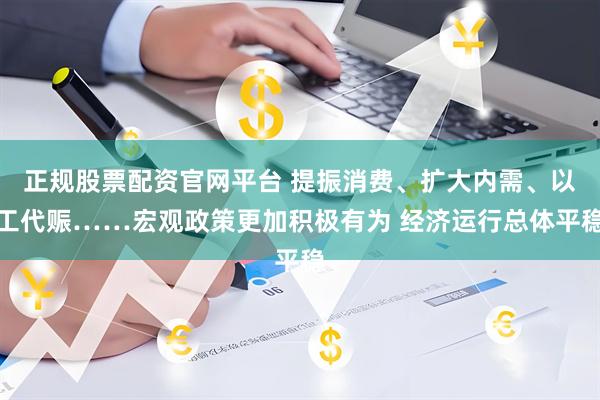 正规股票配资官网平台 提振消费、扩大内需、以工代赈……宏观政策更加积极有为 经济运行总体平稳