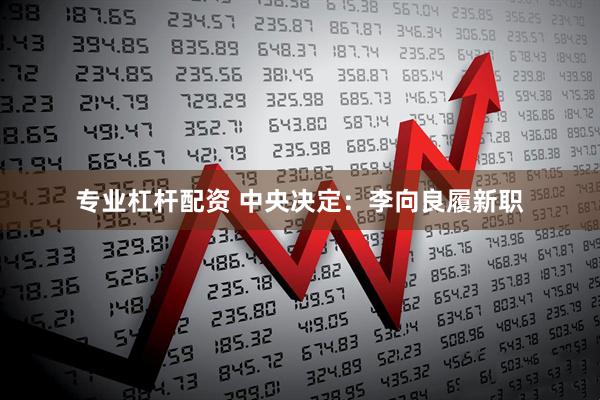 专业杠杆配资 中央决定：李向良履新职