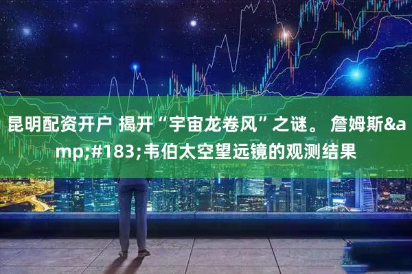 昆明配资开户 揭开“宇宙龙卷风”之谜。 詹姆斯&#183;韦伯太空望远镜的观测结果