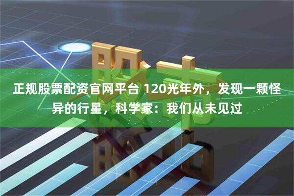 正规股票配资官网平台 120光年外，发现一颗怪异的行星，科学家：我们从未见过