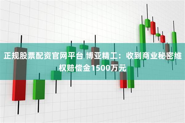 正规股票配资官网平台 博亚精工：收到商业秘密维权赔偿金1500万元