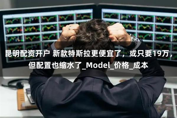 昆明配资开户 新款特斯拉更便宜了，或只要19万，但配置也缩水了_Model_价格_成本