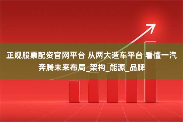 正规股票配资官网平台 从两大造车平台 看懂一汽奔腾未来布局_架构_能源_品牌