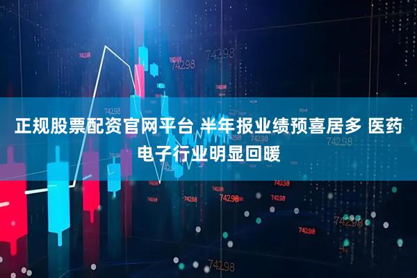 正规股票配资官网平台 半年报业绩预喜居多 医药电子行业明显回暖