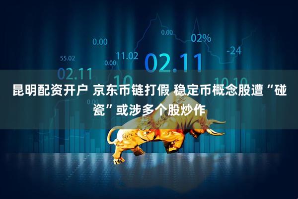 昆明配资开户 京东币链打假 稳定币概念股遭“碰瓷”或涉多个股炒作