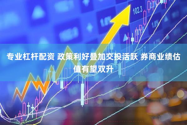 专业杠杆配资 政策利好叠加交投活跃 券商业绩估值有望双升
