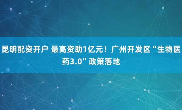 昆明配资开户 最高资助1亿元！广州开发区“生物医药3.0”政策落地