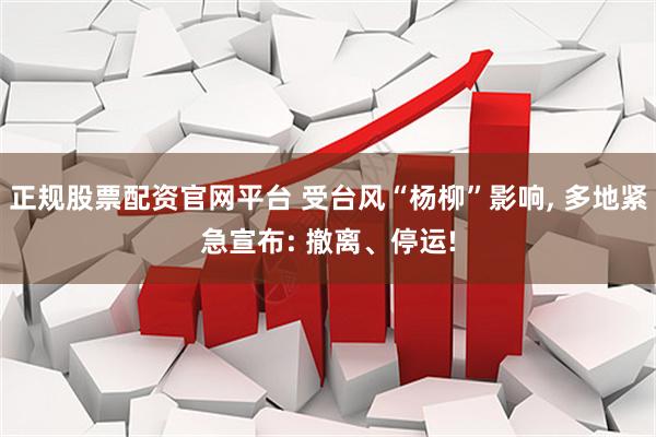 正规股票配资官网平台 受台风“杨柳”影响, 多地紧急宣布: 撤离、停运!