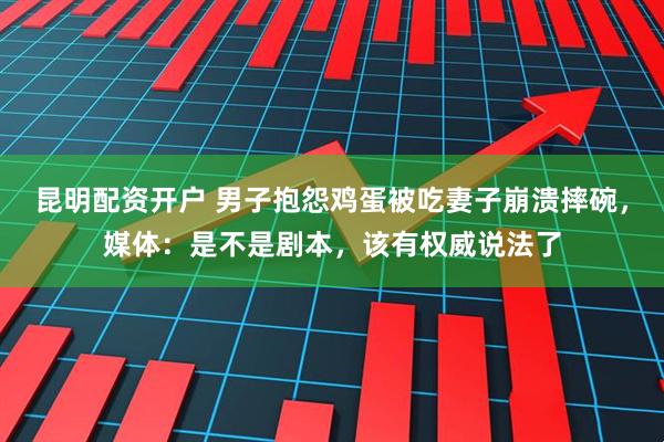 昆明配资开户 男子抱怨鸡蛋被吃妻子崩溃摔碗，媒体：是不是剧本，该有权威说法了
