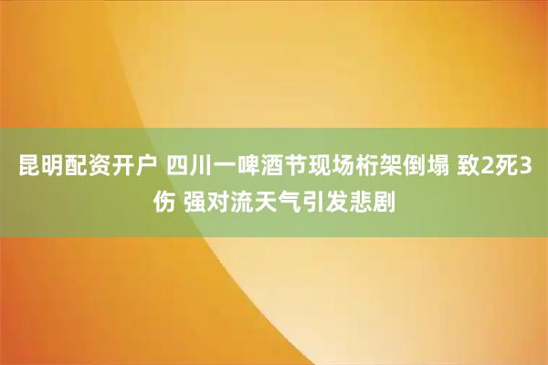 昆明配资开户 四川一啤酒节现场桁架倒塌 致2死3伤 强对流天气引发悲剧