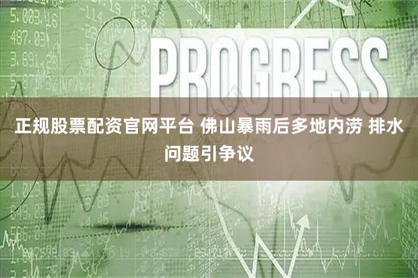 正规股票配资官网平台 佛山暴雨后多地内涝 排水问题引争议