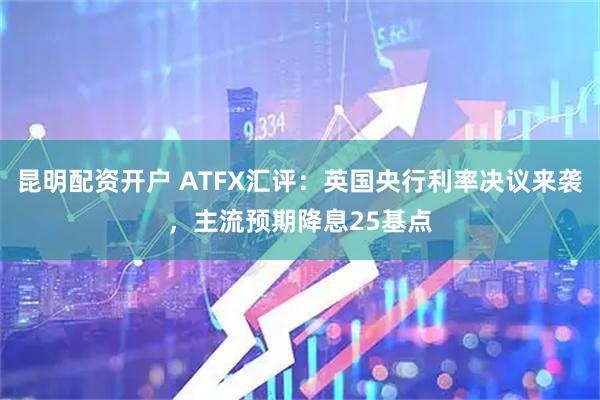 昆明配资开户 ATFX汇评：英国央行利率决议来袭，主流预期降息25基点