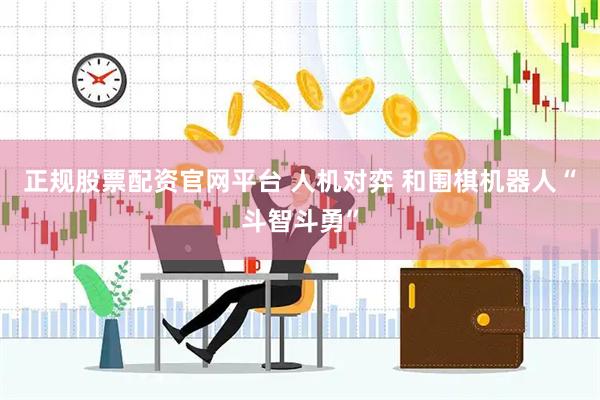正规股票配资官网平台 人机对弈 和围棋机器人“斗智斗勇”