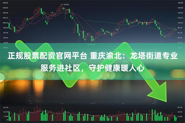 正规股票配资官网平台 重庆渝北：龙塔街道专业服务进社区，守护健康暖人心