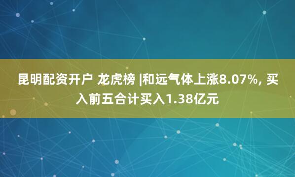 昆明配资开户 龙虎榜 |和远气体上涨8.07%, 买入前五合计买入1.38亿元