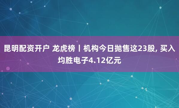 昆明配资开户 龙虎榜丨机构今日抛售这23股, 买入均胜电子4.12亿元