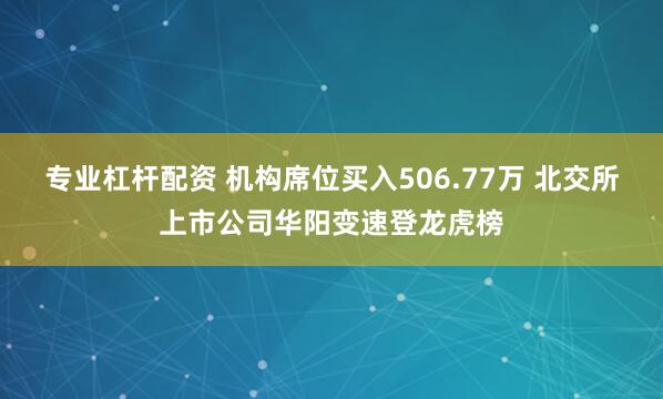 专业杠杆配资 机构席位买入506.77万 北交所上市公司华阳变速登龙虎榜