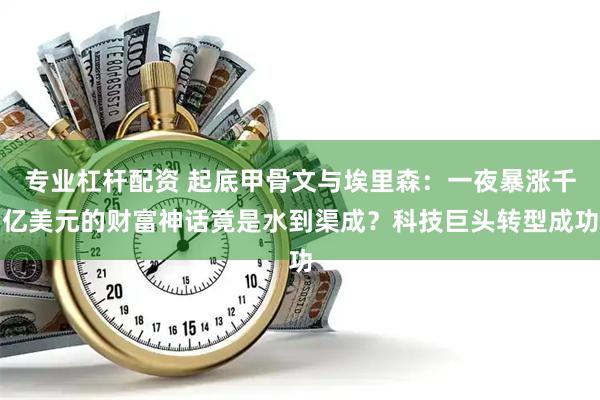 专业杠杆配资 起底甲骨文与埃里森：一夜暴涨千亿美元的财富神话竟是水到渠成？科技巨头转型成功