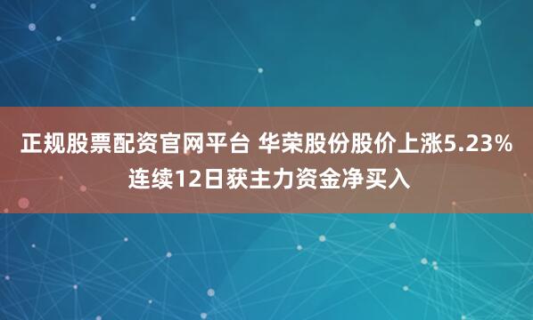 正规股票配资官网平台 华荣股份股价上涨5.23% 连续12日获主力资金净买入