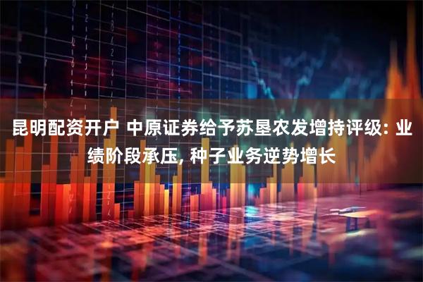 昆明配资开户 中原证券给予苏垦农发增持评级: 业绩阶段承压, 种子业务逆势增长