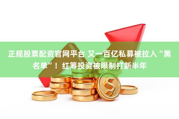 正规股票配资官网平台 又一百亿私募被拉入“黑名单”！红筹投资被限制打新半年