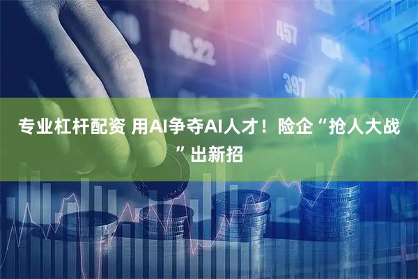 专业杠杆配资 用AI争夺AI人才！险企“抢人大战”出新招