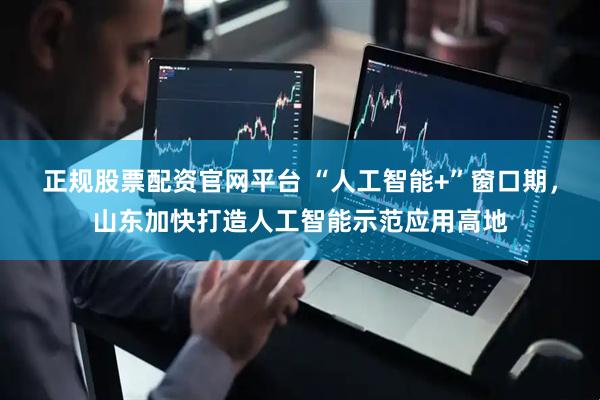 正规股票配资官网平台 “人工智能+”窗口期，山东加快打造人工智能示范应用高地