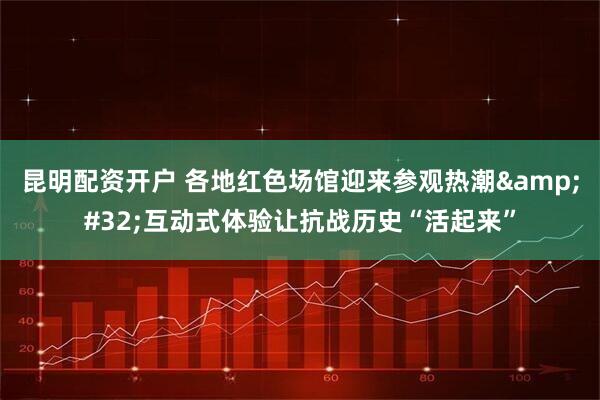 昆明配资开户 各地红色场馆迎来参观热潮&#32;互动式体验让抗战历史“活起来”