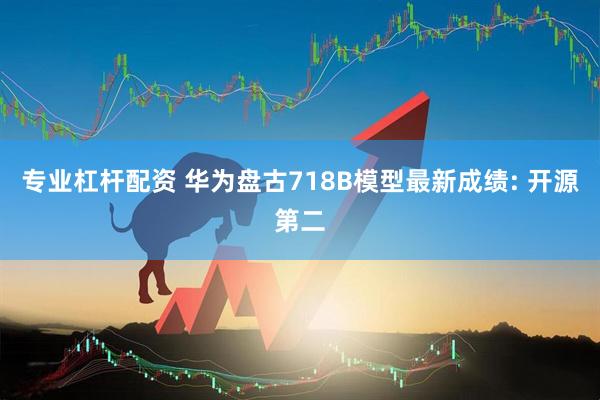 专业杠杆配资 华为盘古718B模型最新成绩: 开源第二
