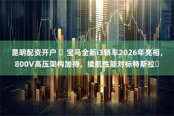 昆明配资开户 ​宝马全新i3轿车2026年亮相，800V高压架构加持，续航性能对标特斯拉​