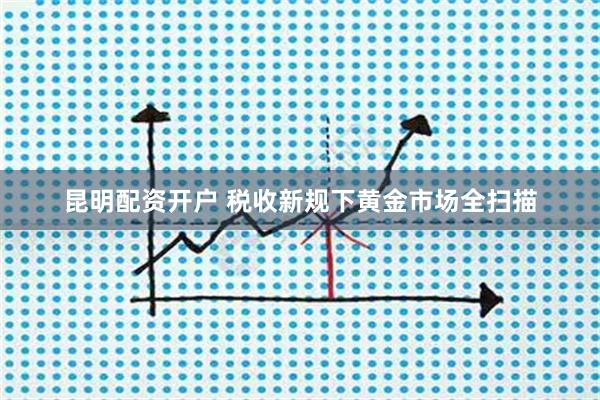 昆明配资开户 税收新规下黄金市场全扫描