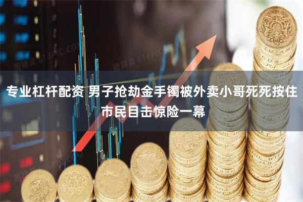 专业杠杆配资 男子抢劫金手镯被外卖小哥死死按住 市民目击惊险一幕