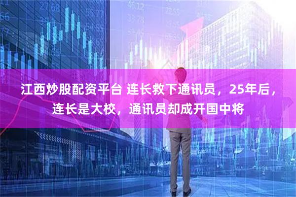 江西炒股配资平台 连长救下通讯员，25年后，连长是大校，通讯员却成开国中将