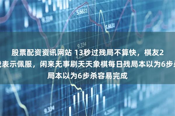 股票配资资讯网站 13秒过残局不算快，棋友2秒通关让我表示佩服，闲来无事刷天天象棋每日残局本以为6步杀容易完成