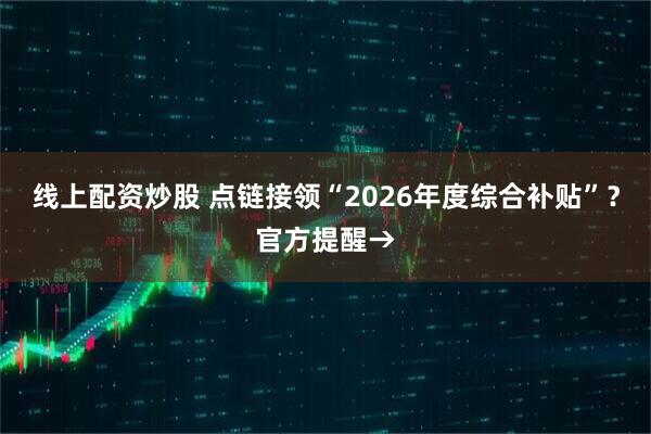 线上配资炒股 点链接领“2026年度综合补贴”？官方提醒→