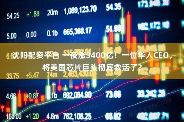 沈阳配资平台 一夜涨3400亿！一位华人CEO，将美国芯片巨头彻底救活了？