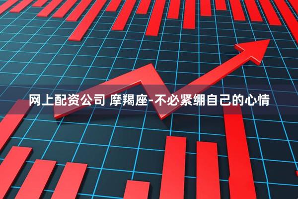 网上配资公司 摩羯座-不必紧绷自己的心情