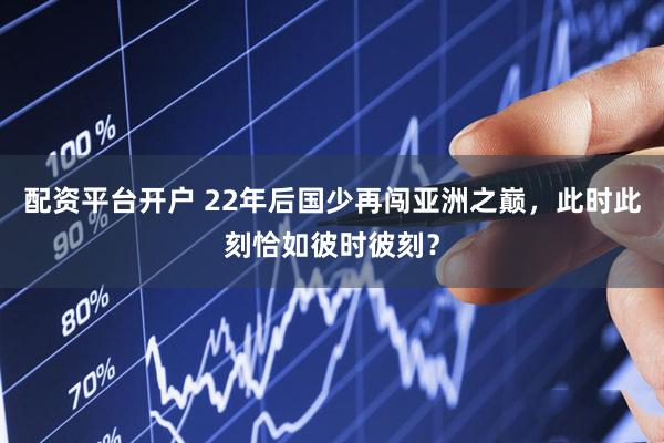 配资平台开户 22年后国少再闯亚洲之巅，此时此刻恰如彼时彼刻？