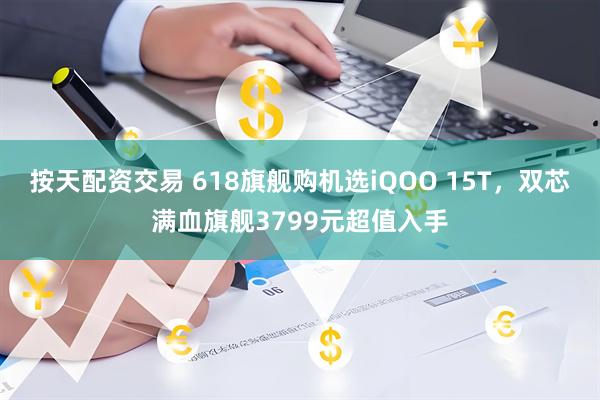 按天配资交易 618旗舰购机选iQOO 15T，双芯满血旗舰3799元超值入手