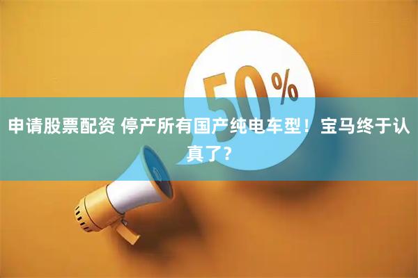 申请股票配资 停产所有国产纯电车型！宝马终于认真了？